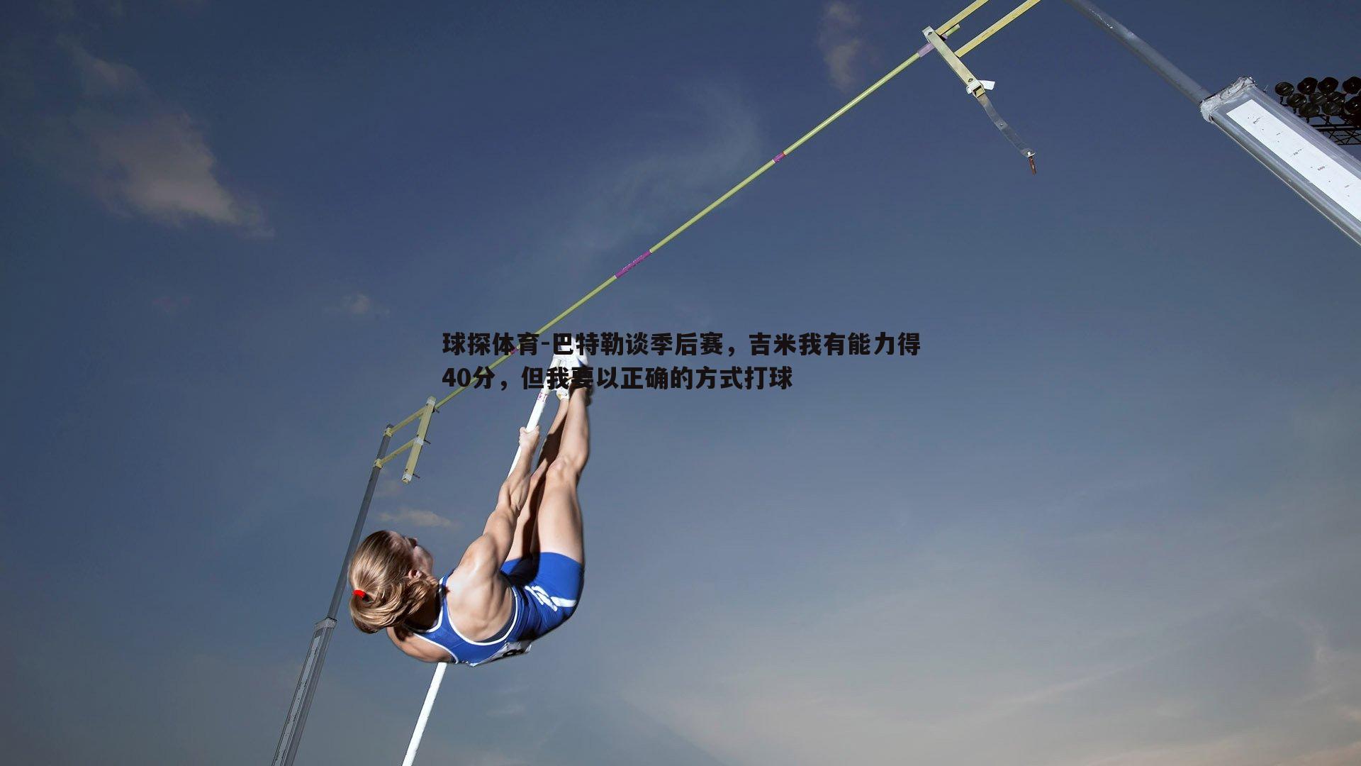 巴特勒谈季后赛，吉米我有能力得40分，但我要以正确的方式打球