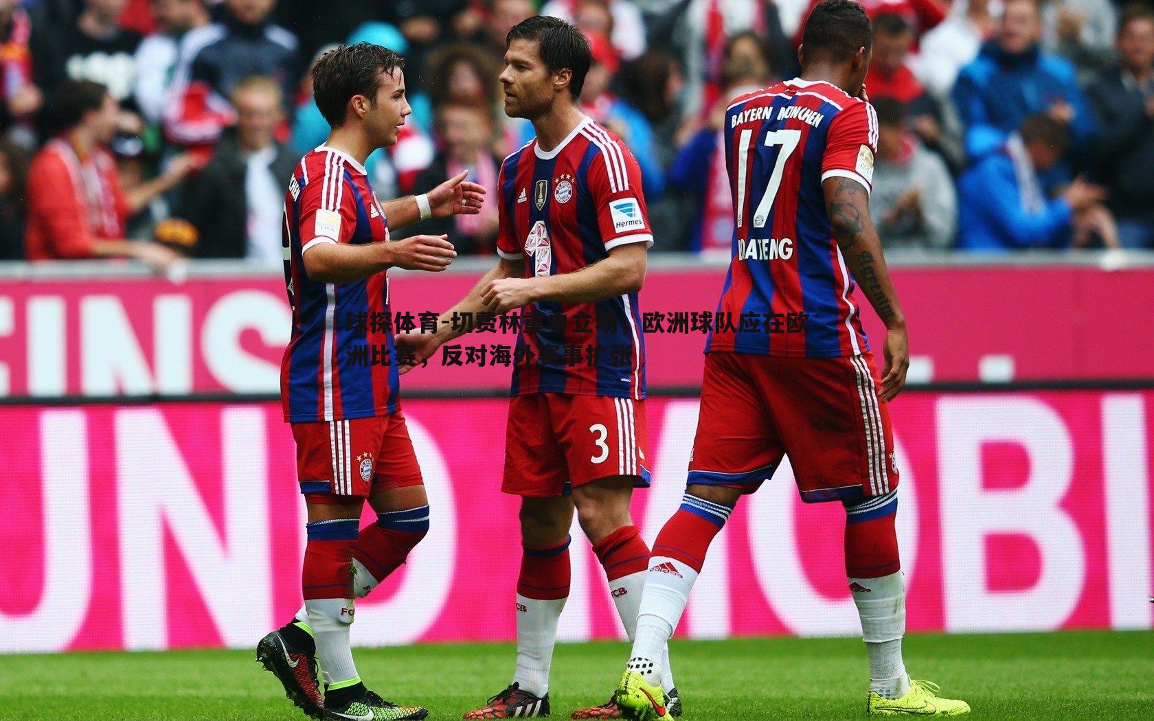 切费林重申立场,欧洲球队应在欧洲比赛,反对海外赛事扩张