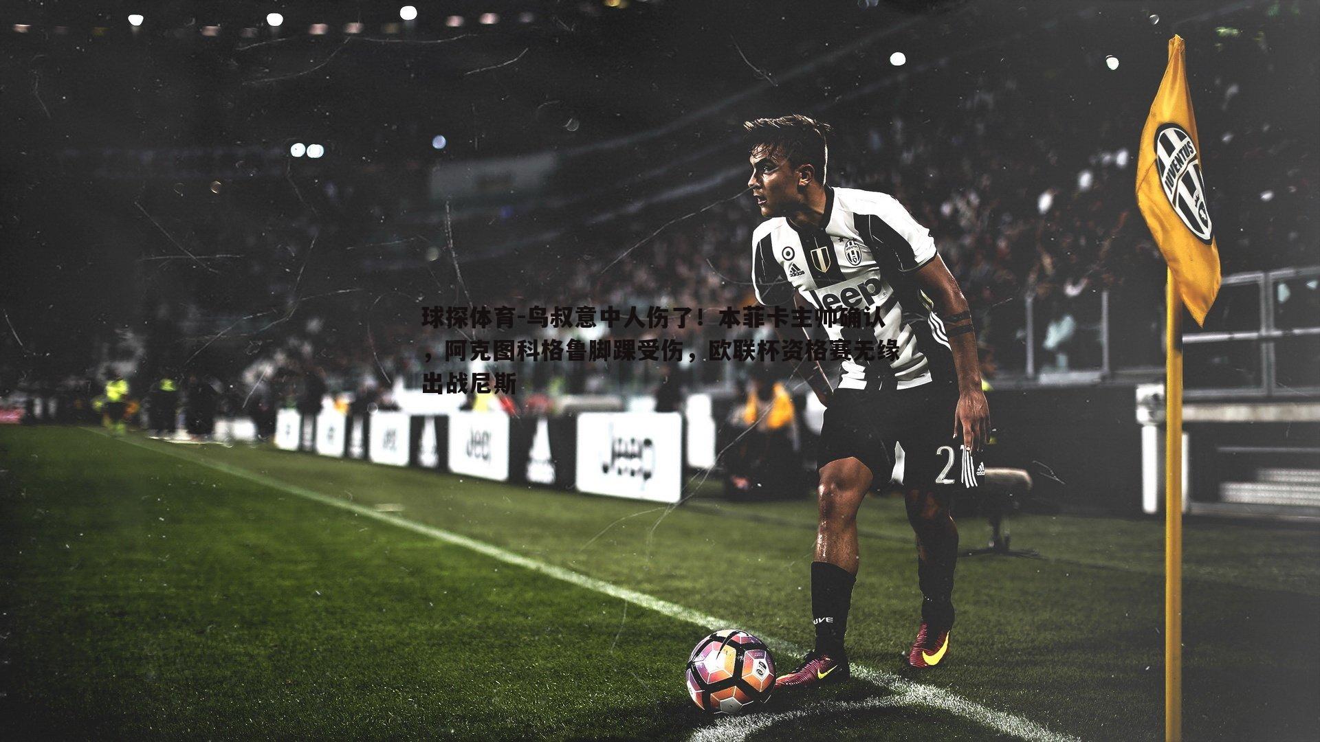 鸟叔意中人伤了!本菲卡主帅确认,阿克图科格鲁脚踝受伤,欧联杯资格赛无缘出战尼斯