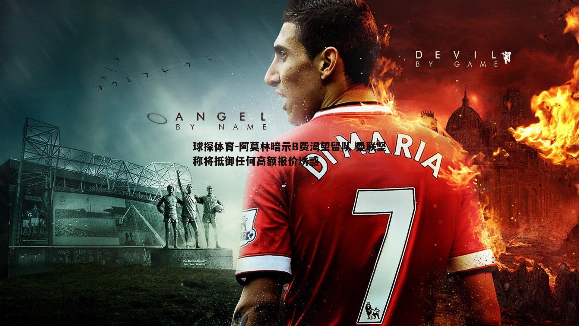 阿莫林暗示B费渴望留队 曼联坚称将抵御任何高额报价诱惑