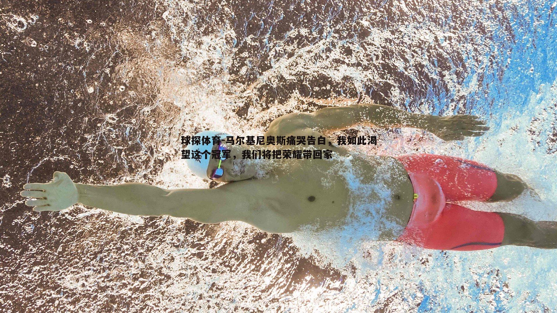 马尔基尼奥斯痛哭告白,我如此渴望这个冠军,我们将把荣耀带回家